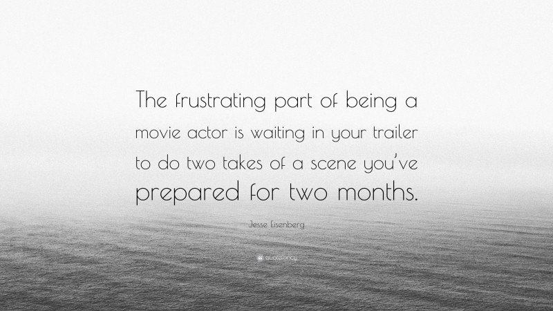 Jesse Eisenberg Quote: “The frustrating part of being a movie actor is waiting in your trailer to do two takes of a scene you’ve prepared for two months.”