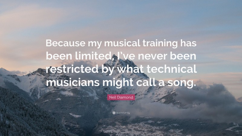 Neil Diamond Quote: “Because my musical training has been limited, I’ve never been restricted by what technical musicians might call a song.”