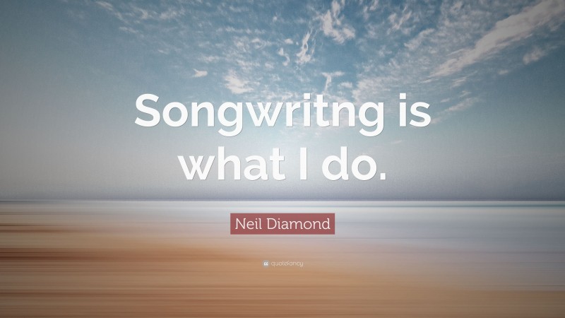 Neil Diamond Quote: “Songwritng is what I do.”