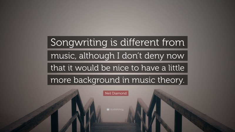 Neil Diamond Quote: “Songwriting is different from music, although I don’t deny now that it would be nice to have a little more background in music theory.”