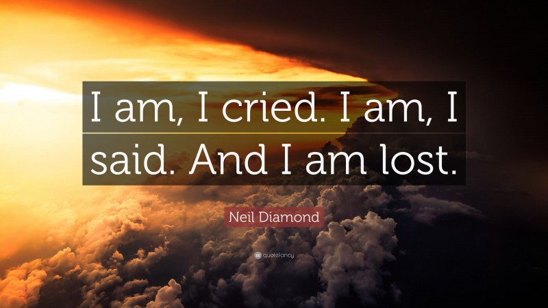 Neil Diamond Quote: “I am, I cried. I am, I said. And I am lost.”
