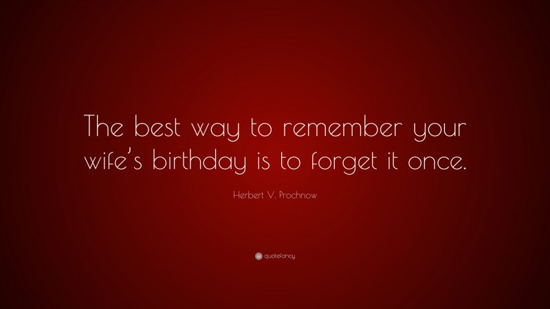 Herbert V. Prochnow Quote: “The best way to remember your wife’s birthday is to forget it once.”