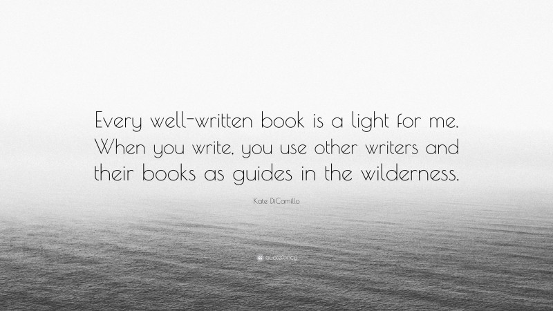 Kate DiCamillo Quote: “Every well-written book is a light for me. When you write, you use other writers and their books as guides in the wilderness.”