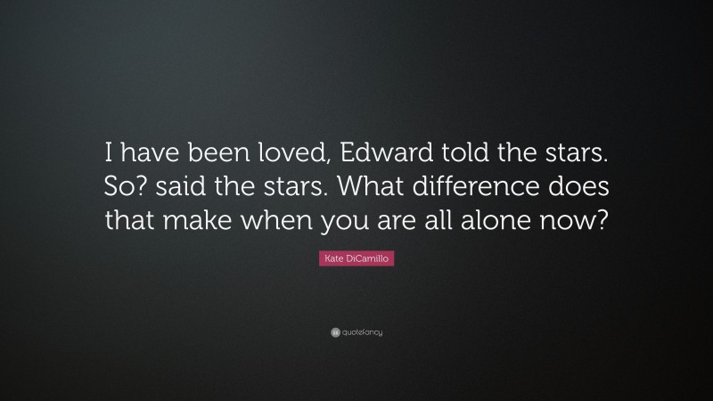 Kate DiCamillo Quote: “I have been loved, Edward told the stars. So? said the stars. What difference does that make when you are all alone now?”