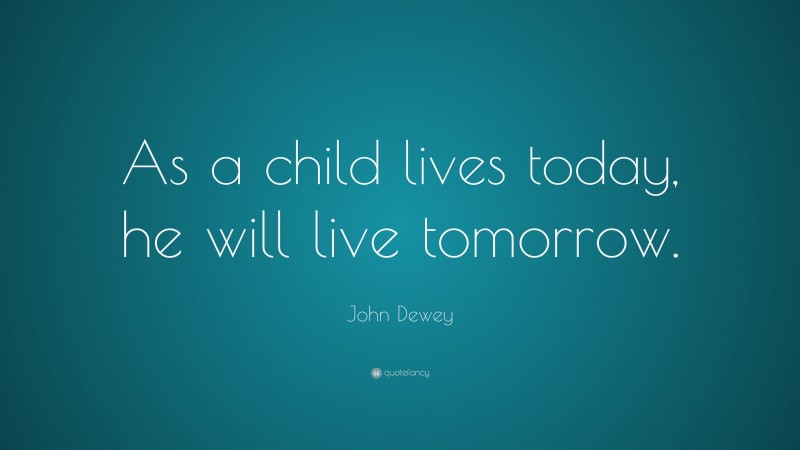 John Dewey Quote: “As a child lives today, he will live tomorrow.”