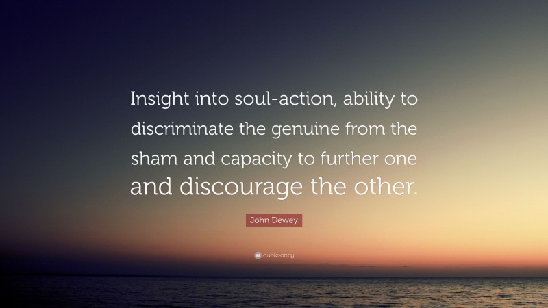 John Dewey Quote: “Insight into soul-action, ability to discriminate the genuine from the sham and capacity to further one and discourage the other.”