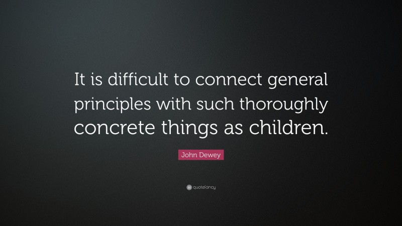 John Dewey Quote: “It is difficult to connect general principles with such thoroughly concrete things as children.”