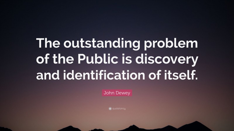 John Dewey Quote: “The outstanding problem of the Public is discovery and identification of itself.”