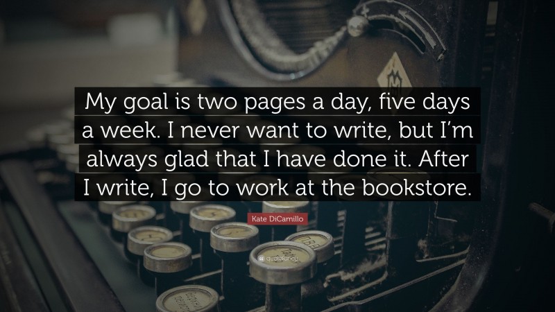 Kate DiCamillo Quote: “My goal is two pages a day, five days a week. I never want to write, but I’m always glad that I have done it. After I write, I go to work at the bookstore.”