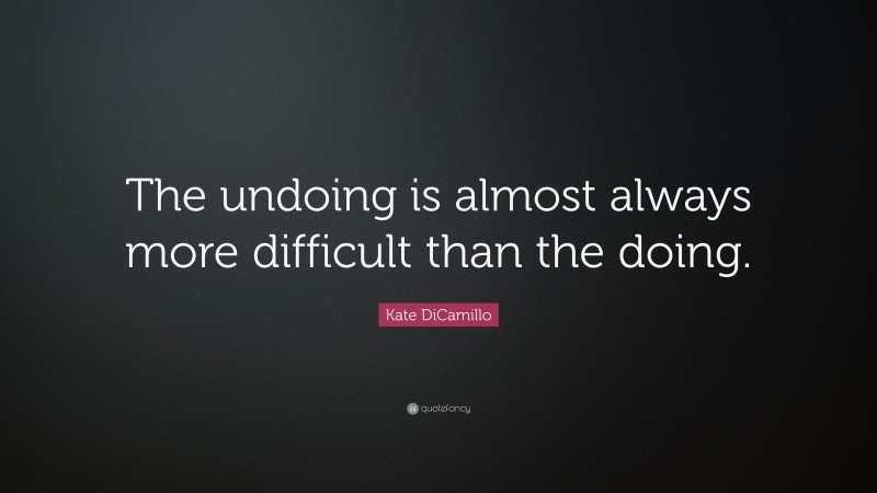 Kate DiCamillo Quote: “The undoing is almost always more difficult than the doing.”