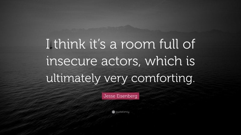 Jesse Eisenberg Quote: “I think it’s a room full of insecure actors, which is ultimately very comforting.”