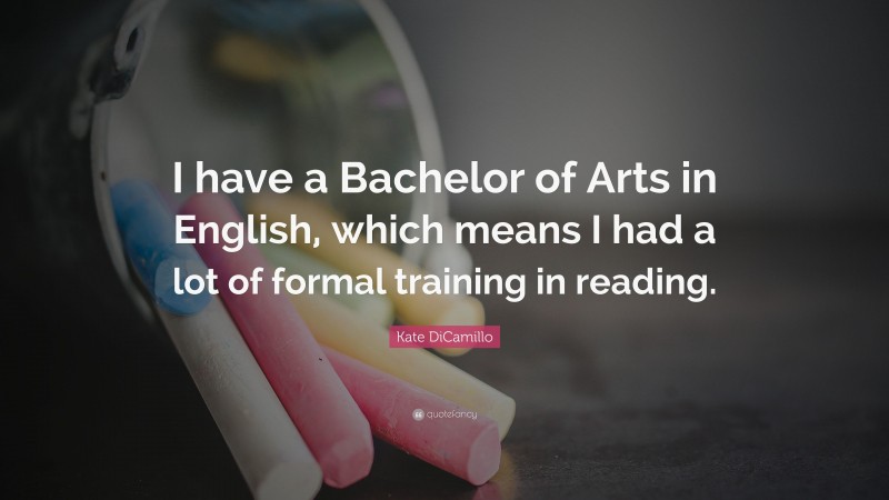 Kate DiCamillo Quote: “I have a Bachelor of Arts in English, which means I had a lot of formal training in reading.”