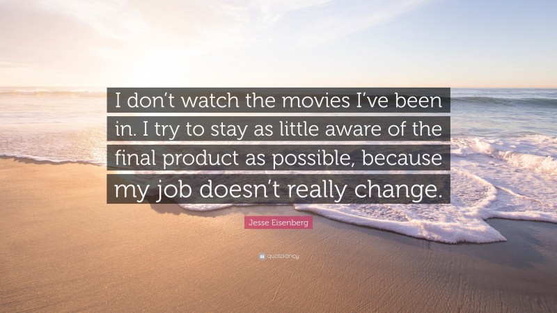 Jesse Eisenberg Quote: “I don’t watch the movies I’ve been in. I try to stay as little aware of the final product as possible, because my job doesn’t really change.”