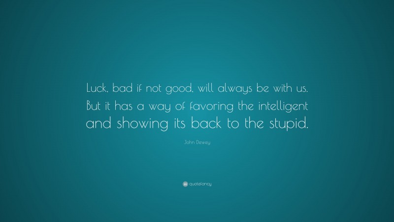 John Dewey Quote: “Luck, bad if not good, will always be with us. But it has a way of favoring the intelligent and showing its back to the stupid.”