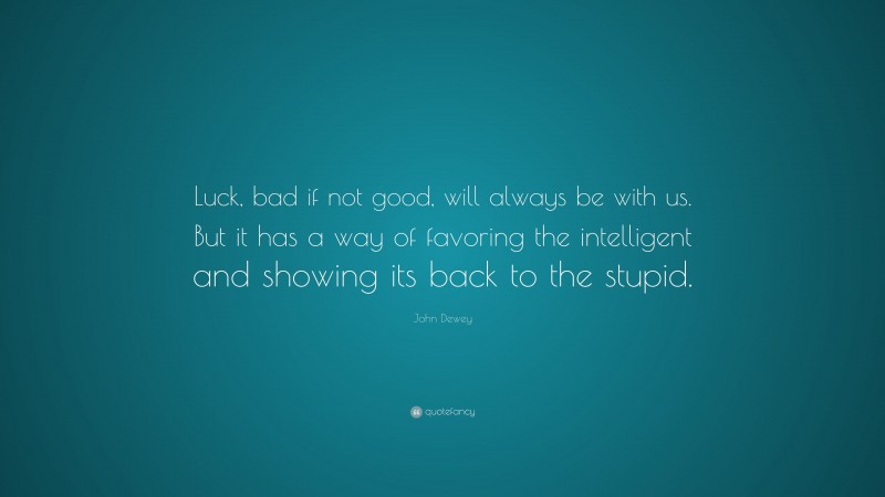 John Dewey Quote: “Luck, bad if not good, will always be with us. But it has a way of favoring the intelligent and showing its back to the stupid.”