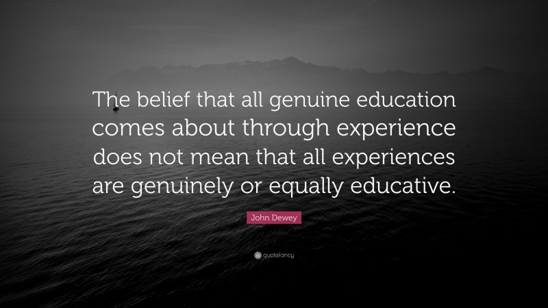 John Dewey Quote: “The belief that all genuine education comes about through experience does not mean that all experiences are genuinely or equally educative.”