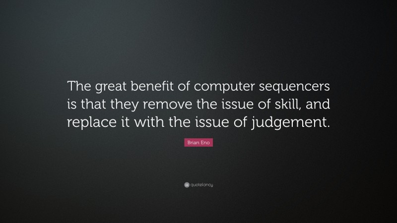 Brian Eno Quote: “The great benefit of computer sequencers is that they remove the issue of skill, and replace it with the issue of judgement.”