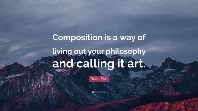 Brian Eno Quote: “Composition is a way of living out your philosophy and calling it art.”