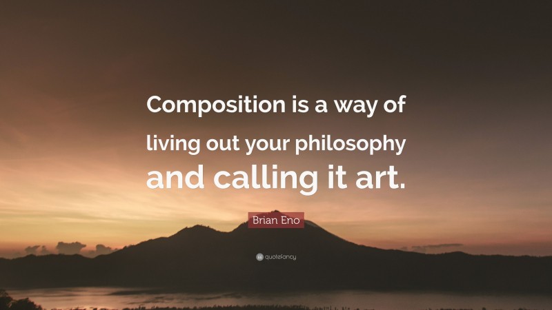 Brian Eno Quote: “Composition is a way of living out your philosophy and calling it art.”