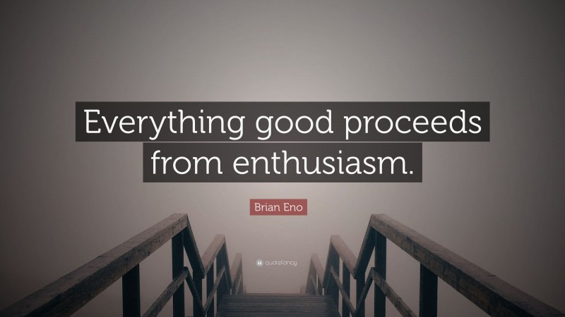 Brian Eno Quote: “Everything good proceeds from enthusiasm.”