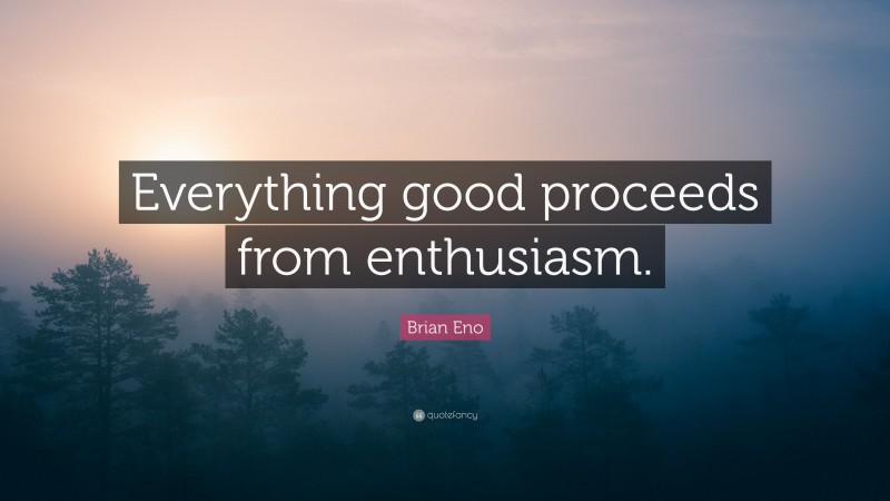 Brian Eno Quote: “Everything good proceeds from enthusiasm.”