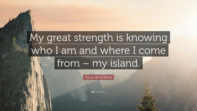 Oscar de la Renta Quote: “My great strength is knowing who I am and where I come from – my island.”