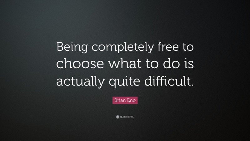Brian Eno Quote: “Being completely free to choose what to do is actually quite difficult.”