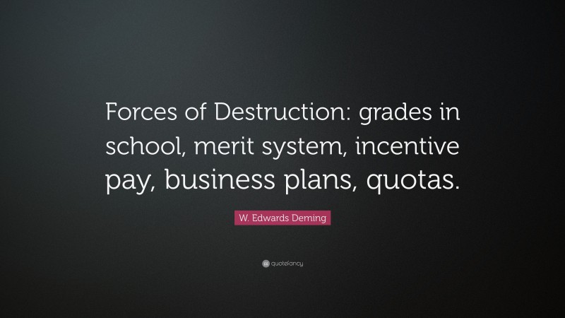 W. Edwards Deming Quote: “Forces of Destruction: grades in school, merit system, incentive pay, business plans, quotas.”