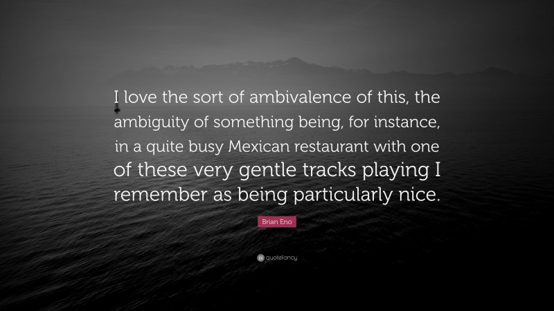 Brian Eno Quote: “I love the sort of ambivalence of this, the ambiguity of something being, for instance, in a quite busy Mexican restaurant with one of these very gentle tracks playing I remember as being particularly nice.”