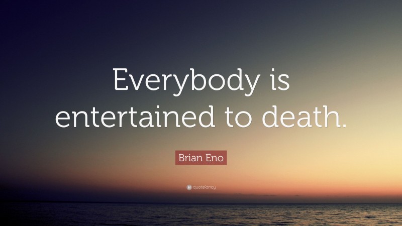 Brian Eno Quote: “Everybody is entertained to death.”