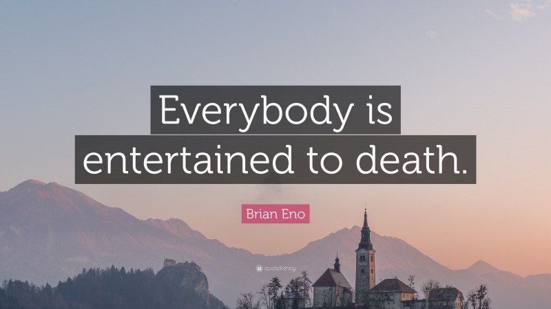 Brian Eno Quote: “Everybody is entertained to death.”