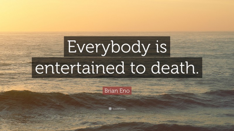Brian Eno Quote: “Everybody is entertained to death.”