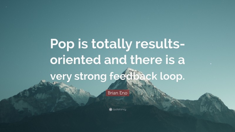 Brian Eno Quote: “Pop is totally results-oriented and there is a very strong feedback loop.”