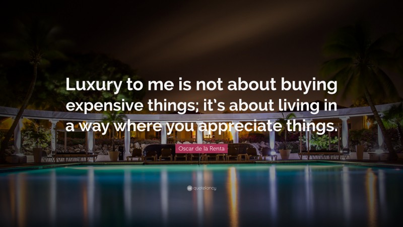 Oscar de la Renta Quote: “Luxury to me is not about buying expensive things; it’s about living in a way where you appreciate things.”