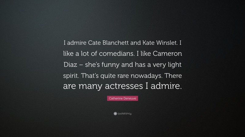 Catherine Deneuve Quote: “I admire Cate Blanchett and Kate Winslet. I like a lot of comedians. I like Cameron Diaz – she’s funny and has a very light spirit. That’s quite rare nowadays. There are many actresses I admire.”