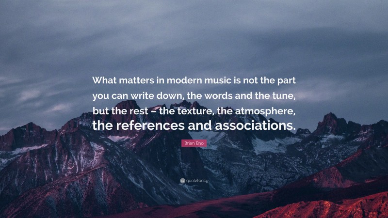 Brian Eno Quote: “What matters in modern music is not the part you can write down, the words and the tune, but the rest – the texture, the atmosphere, the references and associations.”