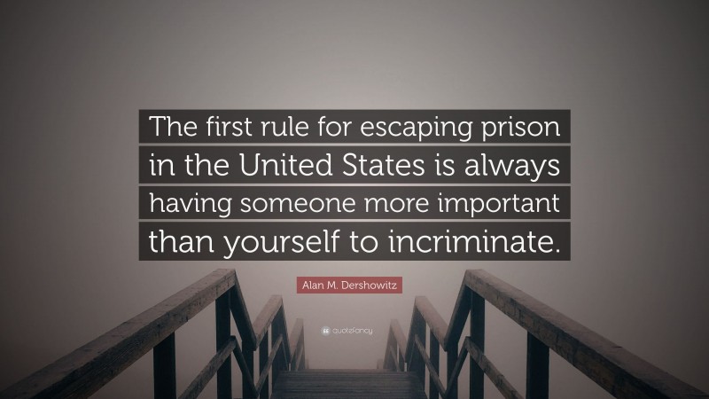 Alan M. Dershowitz Quote: “The first rule for escaping prison in the United States is always having someone more important than yourself to incriminate.”