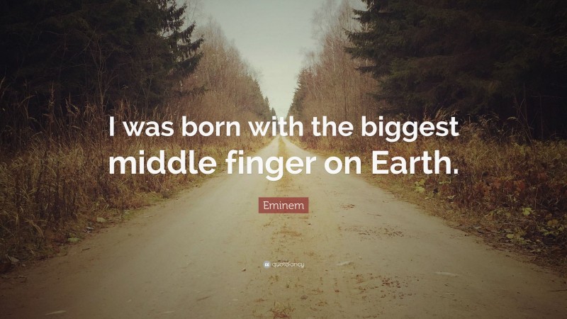Eminem Quote: “I was born with the biggest middle finger on Earth.”