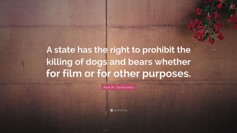 Alan M. Dershowitz Quote: “A state has the right to prohibit the killing of dogs and bears whether for film or for other purposes.”
