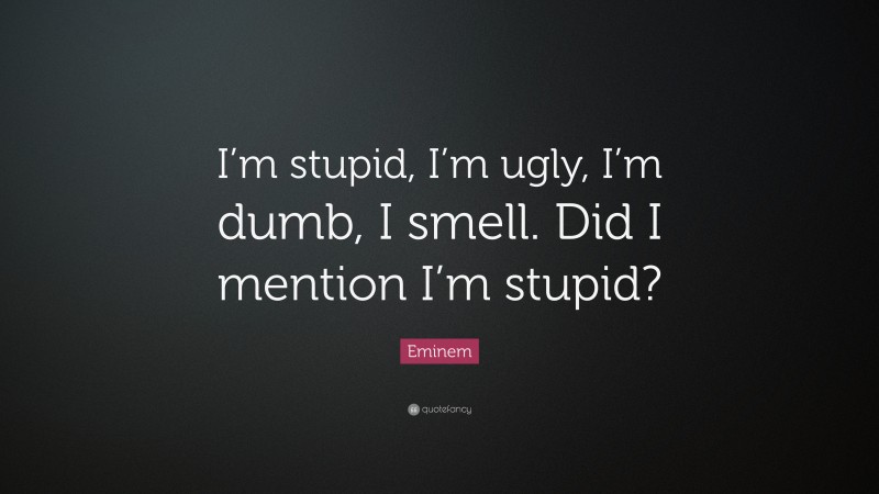 Eminem Quote: “I’m stupid, I’m ugly, I’m dumb, I smell. Did I mention I’m stupid?”