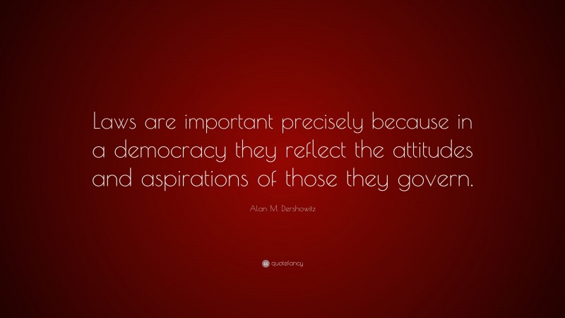 Alan M. Dershowitz Quote: “Laws are important precisely because in a democracy they reflect the attitudes and aspirations of those they govern.”
