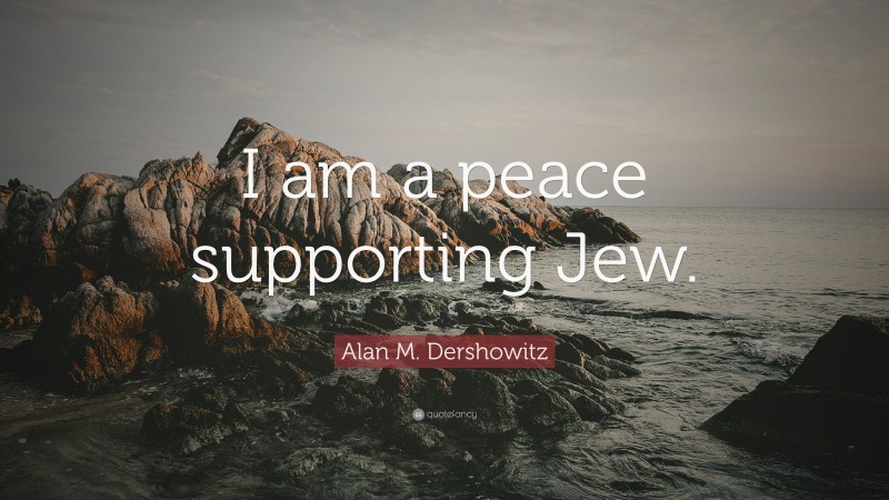 Alan M. Dershowitz Quote: “I am a peace supporting Jew.”