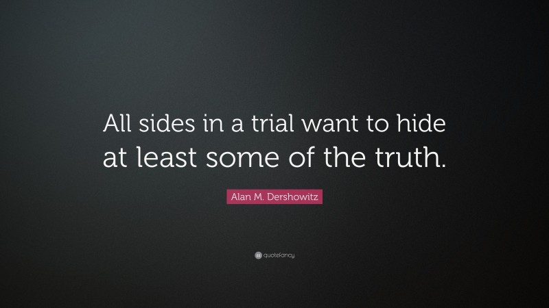 Alan M. Dershowitz Quote: “All sides in a trial want to hide at least some of the truth.”
