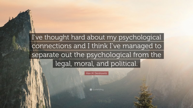 Alan M. Dershowitz Quote: “I’ve thought hard about my psychological connections and I think I’ve managed to separate out the psychological from the legal, moral, and political.”