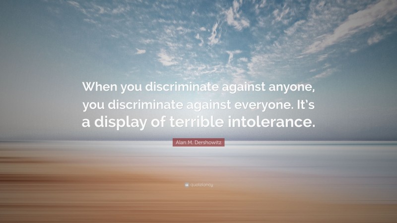 Alan M. Dershowitz Quote: “When you discriminate against anyone, you discriminate against everyone. It’s a display of terrible intolerance.”
