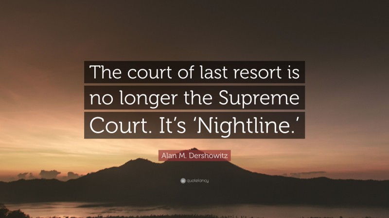 Alan M. Dershowitz Quote: “The court of last resort is no longer the Supreme Court. It’s ‘Nightline.’”