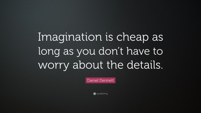 Daniel Dennett Quote: “Imagination is cheap as long as you don’t have to worry about the details.”