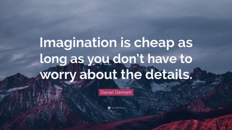 Daniel Dennett Quote: “Imagination is cheap as long as you don’t have to worry about the details.”