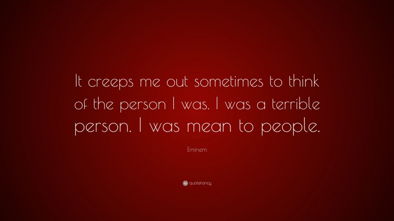 Eminem Quote: “It creeps me out sometimes to think of the person I was. I was a terrible person. I was mean to people.”