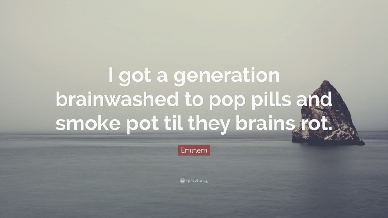 Eminem Quote: “I got a generation brainwashed to pop pills and smoke pot til they brains rot.”